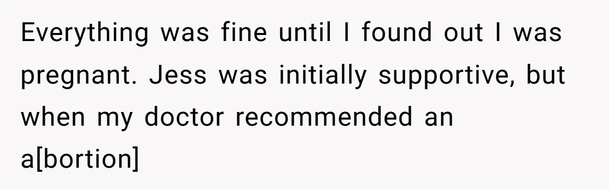 Everything was fine until I found out I was pregnant. Jess was initially supportive, but when my doctor recommended an a[bortion]