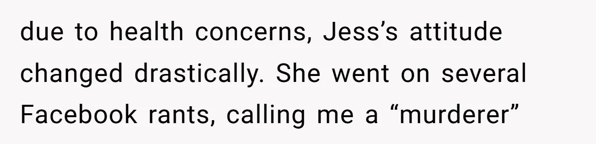 due to health concerns, Jess’s attitude changed drastically. She went on several Facebook rants, calling me a “murderer”