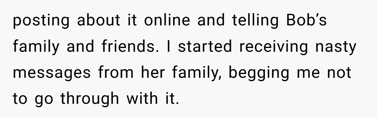 posting about it online and telling Bob’s family and friends. I started receiving nasty messages from her family, begging me not to go through with it.