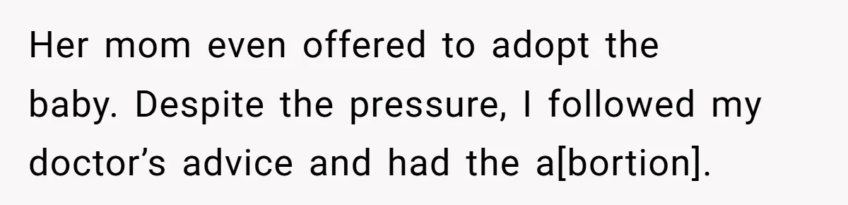 Her mom even offered to adopt the baby. Despite the pressure, I followed my doctor’s advice and had the a[bortion].