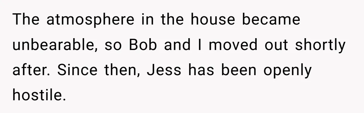 The atmosphere in the house became unbearable, so Bob and I moved out shortly after. Since then, Jess has been openly hostile.
