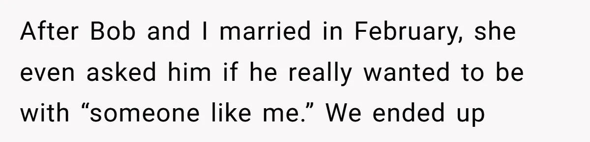 After Bob and I married in February, she even asked him if he really wanted to be with “someone like me.” We ended up