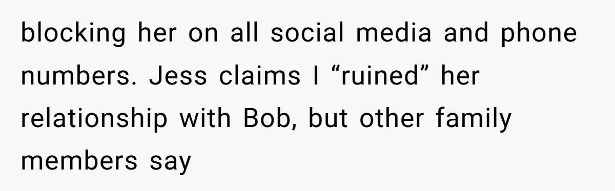 blocking her on all social media and phone numbers. Jess claims I “ruined” her relationship with Bob, but other family members say