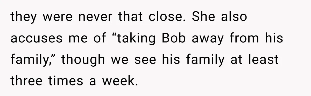 they were never that close. She also accuses me of “taking Bob away from his family,” though we see his family at least three times a week.