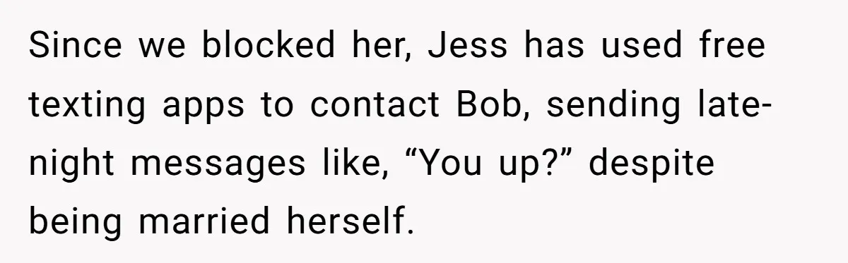 Since we blocked her, Jess has used free texting apps to contact Bob, sending late-night messages like, “You up?” despite being married herself.