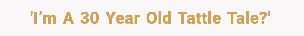'I’m a 30 year old tattle tale?'