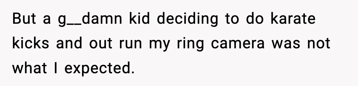 But a g__damn kid deciding to do karate kicks and out run my ring camera was not what I expected.