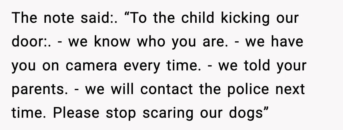 The note said:. “To the child kicking our door:. - we know who you are. - we have you on camera every time. - we told your parents. - we...