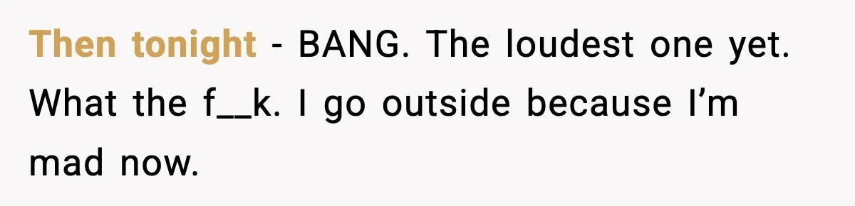 Then tonight - BANG. The loudest one yet. What the f__k. I go outside because I’m mad now.