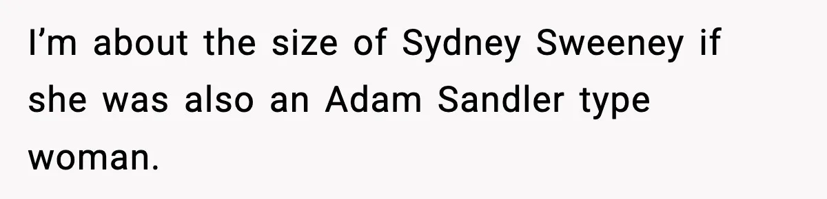 I’m about the size of Sydney Sweeney if she was also an Adam Sandler type woman.