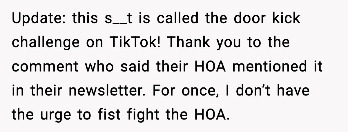Update: this s__t is called the door kick challenge on TikTok! Thank you to the comment who said their HOA mentioned it in their newsletter. For once, I don’t have...