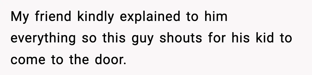 My friend kindly explained to him everything so this guy shouts for his kid to come to the door.