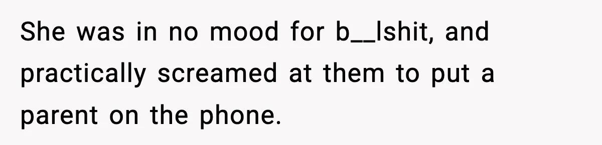 She was in no mood for b__lshit, and practically screamed at them to put a parent on the phone.