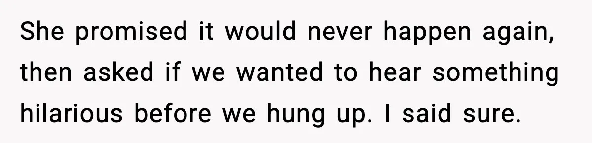 She promised it would never happen again, then asked if we wanted to hear something hilarious before we hung up. I said sure.