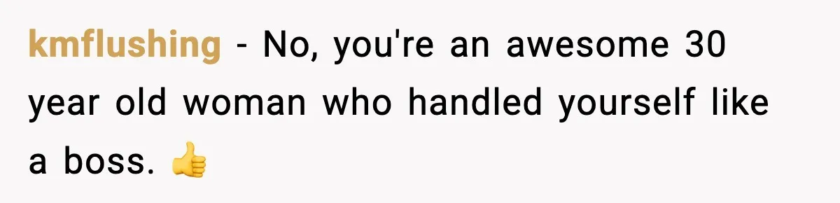 kmflushing − No, you're an awesome 30 year old woman who handled yourself like a boss. 👍