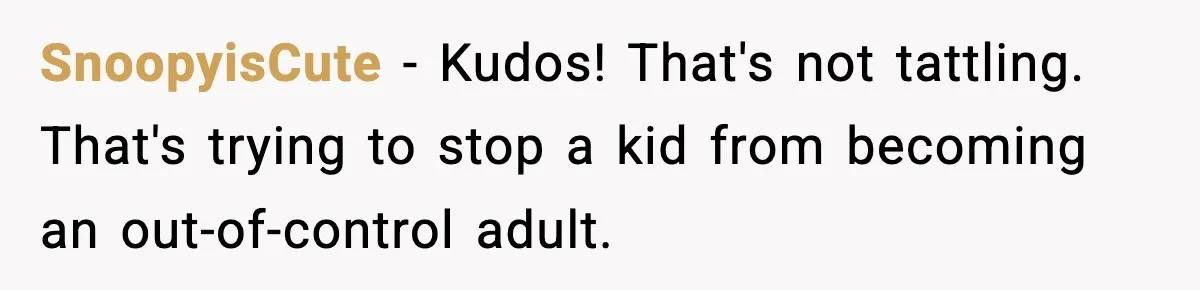SnoopyisCute − Kudos! That's not tattling. That's trying to stop a kid from becoming an out-of-control adult.