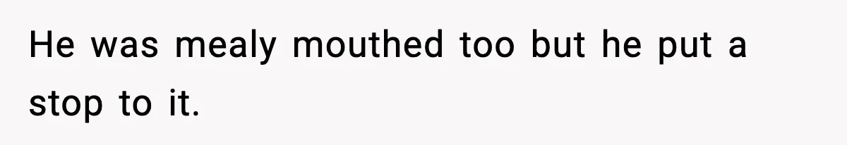 He was mealy mouthed too but he put a stop to it.