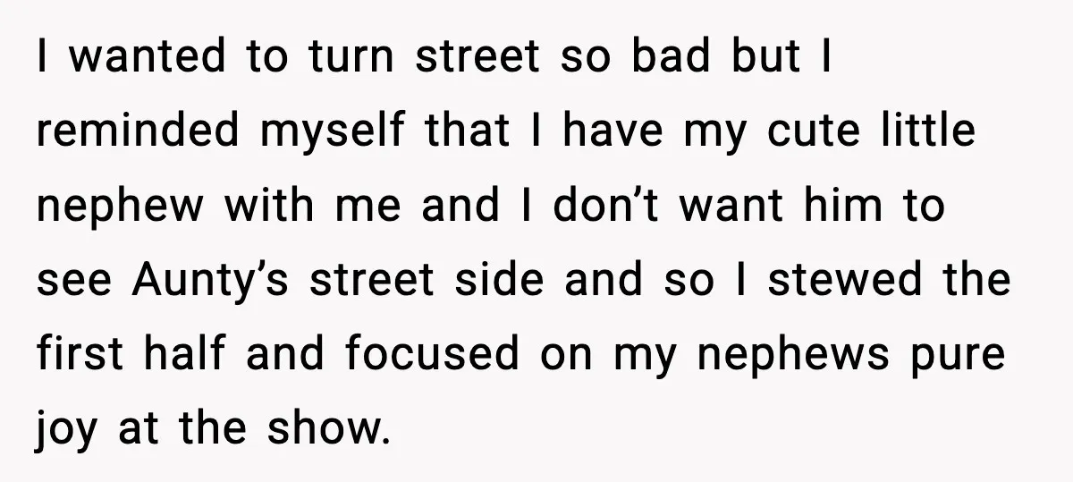 I wanted to turn street so bad but I reminded myself that I have my cute little nephew with me and I don’t want him to see Aunty’s street side...