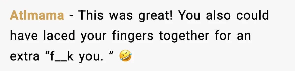 Atlmama − This was great! You also could have laced your fingers together for an extra “f__k you. ” 🤣