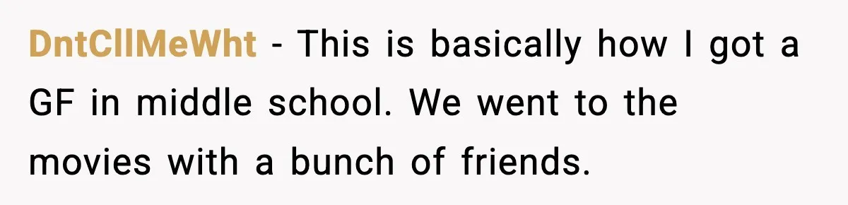 DntCllMeWht − This is basically how I got a GF in middle school. We went to the movies with a bunch of friends.