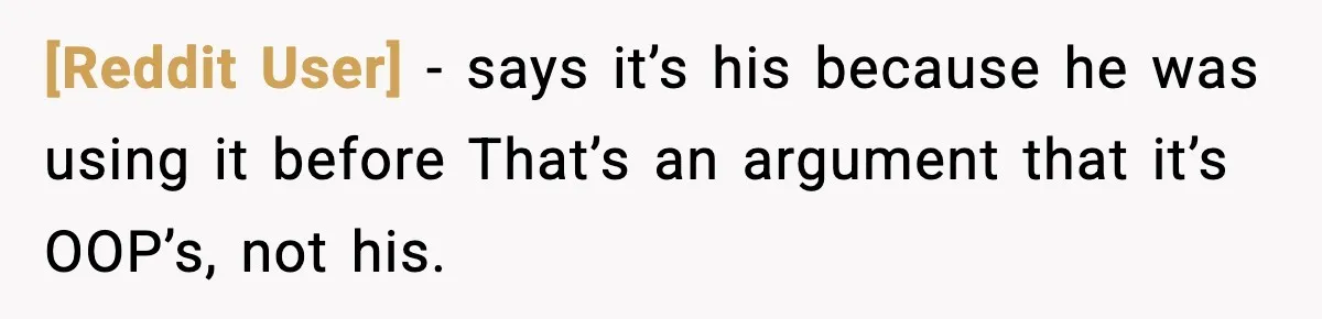 [Reddit User] − says it’s his because he was using it before That’s an argument that it’s OOP’s, not his.