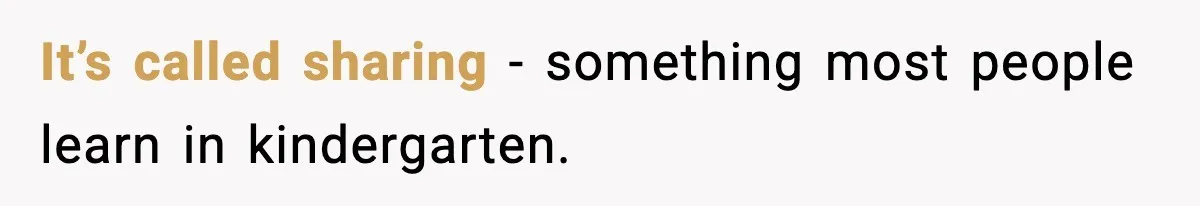 It’s called sharing - something most people learn in kindergarten.