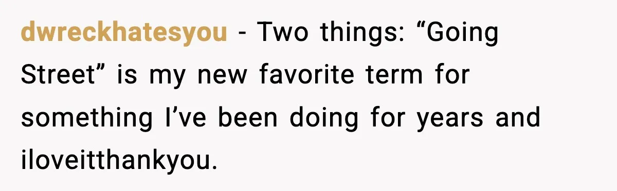 dwreckhatesyou − Two things: “Going Street” is my new favorite term for something I’ve been doing for years and iloveitthankyou.