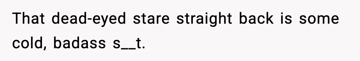 That dead-eyed stare straight back is some cold, badass s__t.