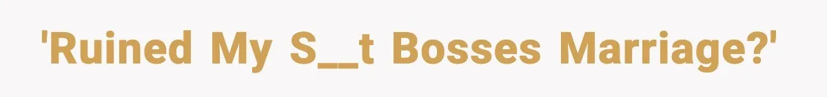 'Ruined my s__t bosses marriage?'