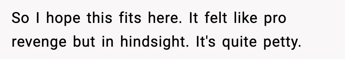 So I hope this fits here. It felt like pro revenge but in hindsight. It's quite petty.