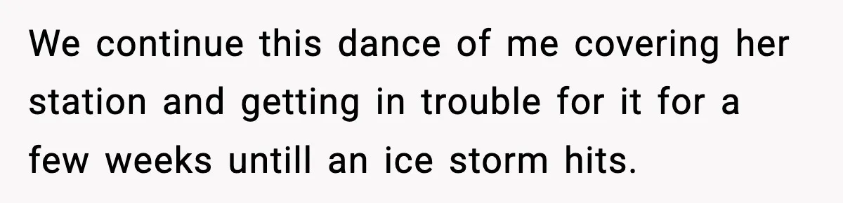 We continue this dance of me covering her station and getting in trouble for it for a few weeks untill an ice storm hits.