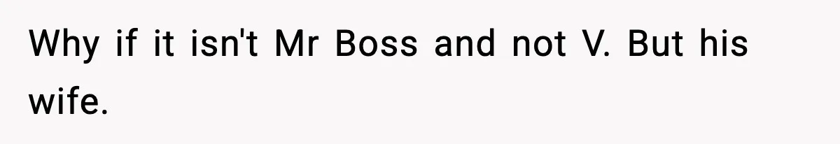 Why if it isn't Mr Boss and not V. But his wife.