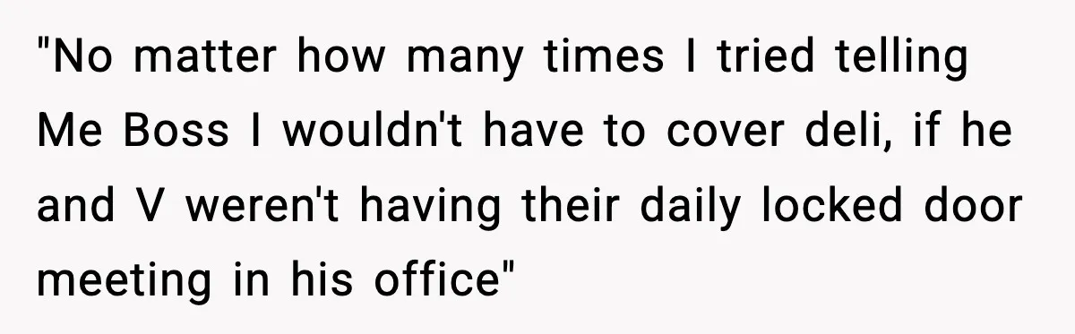 "No matter how many times I tried telling Me Boss I wouldn't have to cover deli, if he and V weren't having their daily locked door meeting in his office"