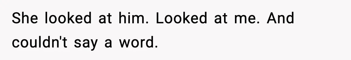 She looked at him. Looked at me. And couldn't say a word.