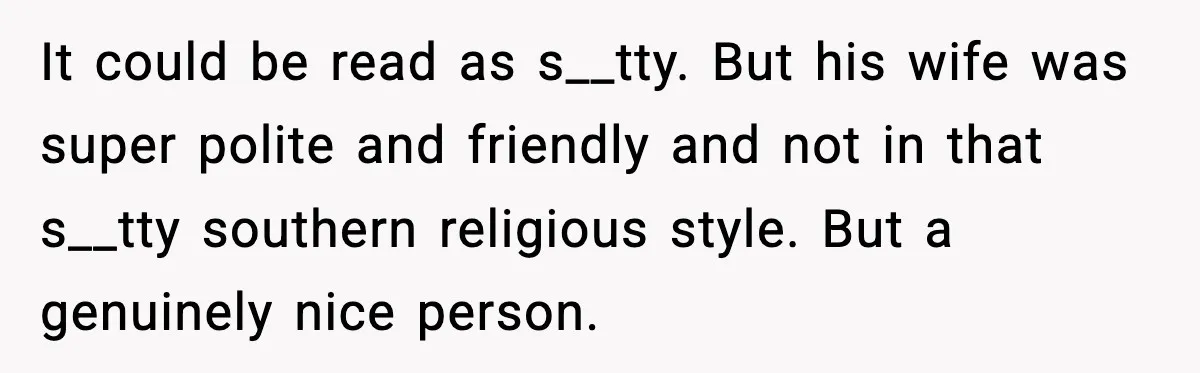 It could be read as s__tty. But his wife was super polite and friendly and not in that s__tty southern religious style. But a genuinely nice person.