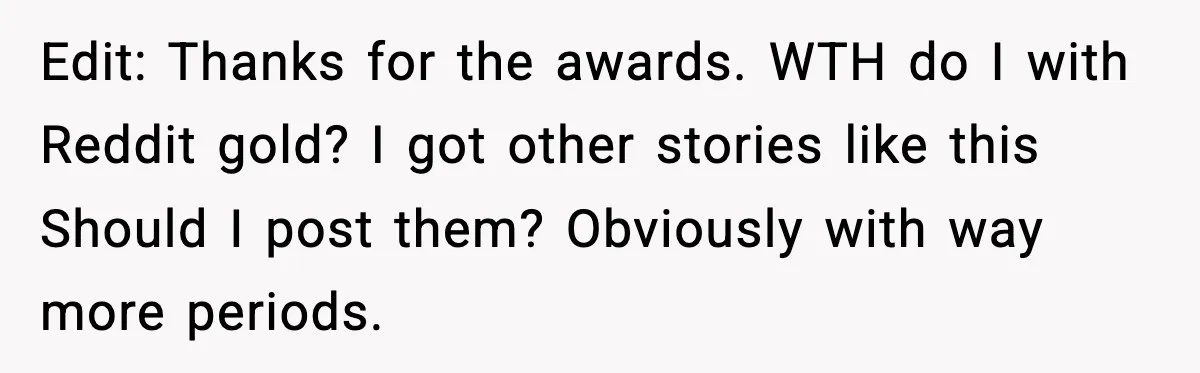Edit: Thanks for the awards. WTH do I with Reddit gold? I got other stories like this Should I post them? Obviously with way more periods.