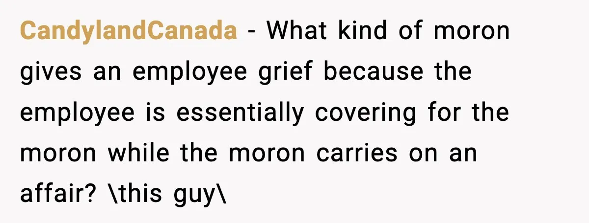 CandylandCanada − What kind of moron gives an employee grief because the employee is essentially covering for the moron while the moron carries on an affair? \this guy