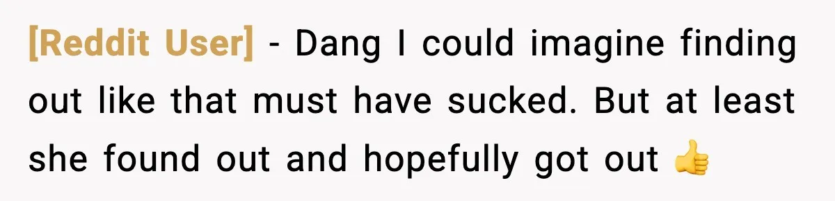 [Reddit User] − Dang I could imagine finding out like that must have sucked. But at least she found out and hopefully got out 👍