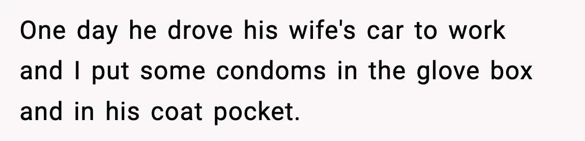One day he drove his wife's car to work and I put some condoms in the glove box and in his coat pocket.
