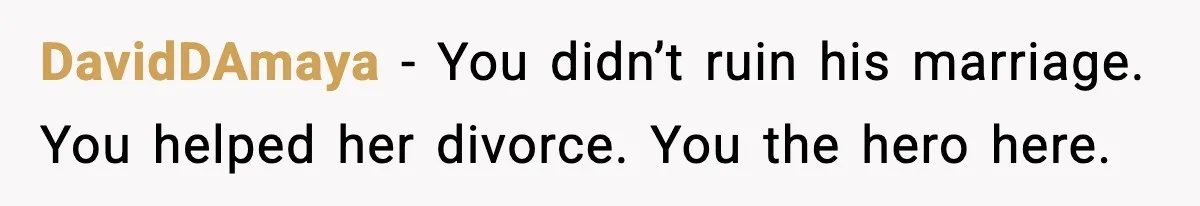 DavidDAmaya − You didn’t ruin his marriage. You helped her divorce. You the hero here.