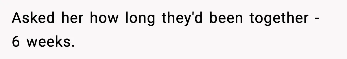 Asked her how long they'd been together - 6 weeks.