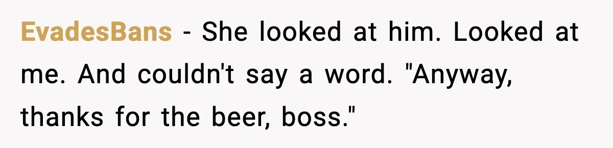 EvadesBans − She looked at him. Looked at me. And couldn't say a word. "Anyway, thanks for the beer, boss."