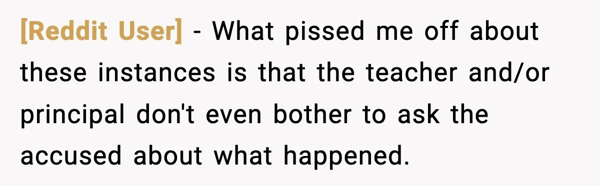 [Reddit User] − What pissed me off about these instances is that the teacher and/or principal don't even bother to ask the accused about what happened.