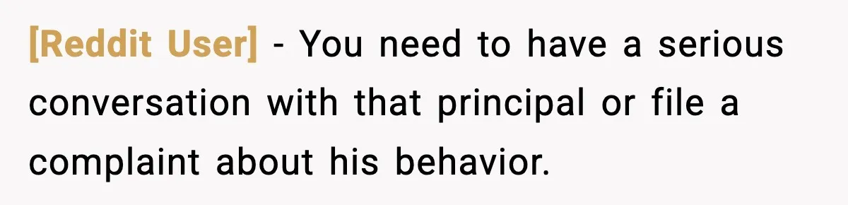 [Reddit User] − You need to have a serious conversation with that principal or file a complaint about his behavior.
