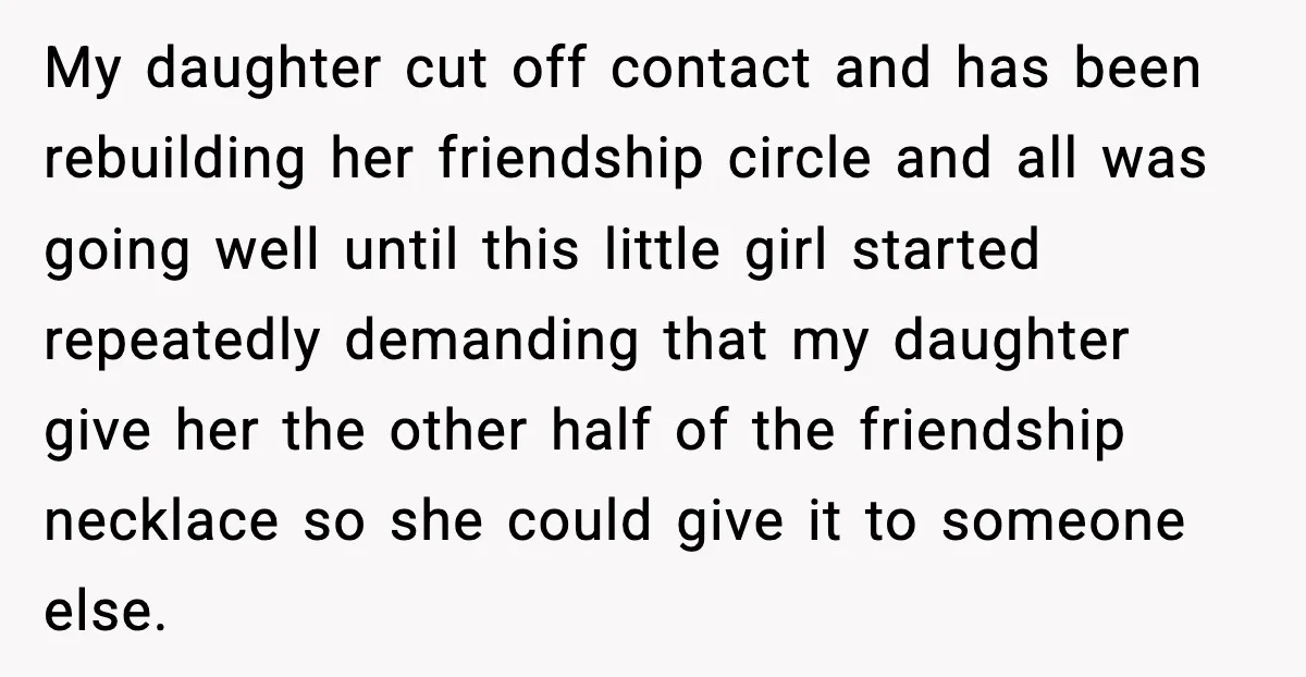 How This 9-Year-Old Turned A Necklace Into the Pettiest Revenge You’ve Ever Seen My daughter cut off contact and has been rebuilding her friendship circle and all was going well until this little girl started repeatedly demanding that my daughter give her the...
