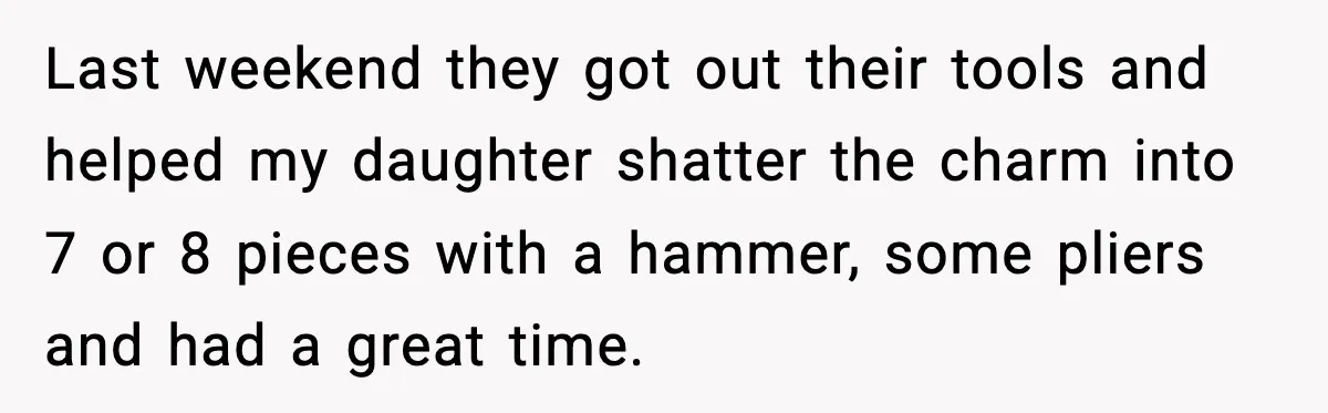 How This 9-Year-Old Turned A Necklace Into the Pettiest Revenge You’ve Ever Seen Last weekend they got out their tools and helped my daughter shatter the charm into 7 or 8 pieces with a hammer, some pliers and had a great time.