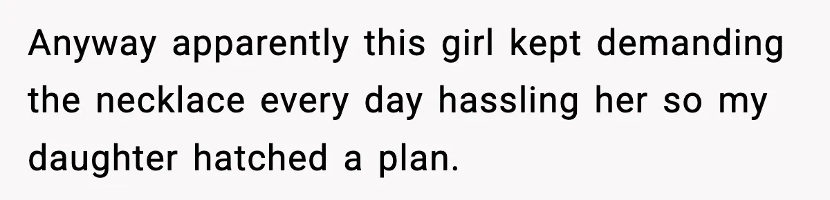How This 9-Year-Old Turned A Necklace Into the Pettiest Revenge You’ve Ever Seen Anyway apparently this girl kept demanding the necklace every day hassling her so my daughter hatched a plan.
