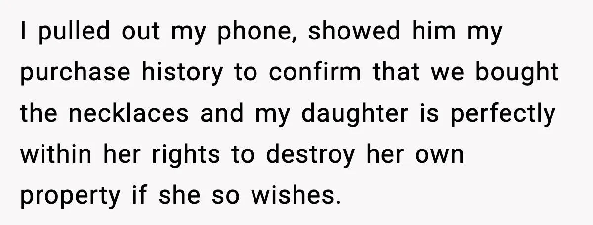 How This 9-Year-Old Turned A Necklace Into the Pettiest Revenge You’ve Ever Seen I pulled out my phone, showed him my purchase history to confirm that we bought the necklaces and my daughter is perfectly within her rights to destroy her own property...