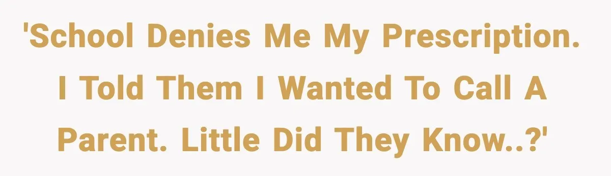 'School denies me my prescription. I told them I wanted to call a parent. Little did they know..?'