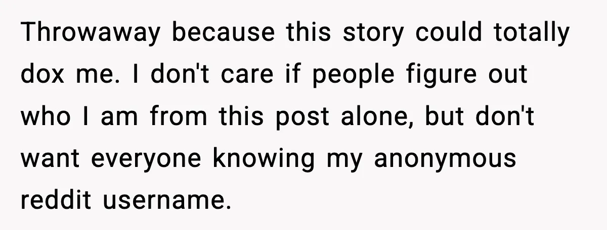 Throwaway because this story could totally dox me. I don't care if people figure out who I am from this post alone, but don't want everyone knowing my anonymous reddit...
